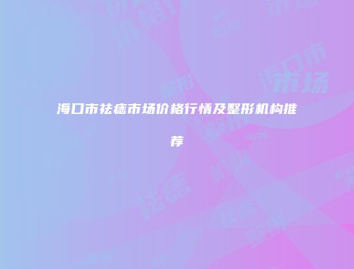 海口市祛痣市场价格行情及整形机构推荐