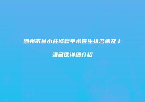 随州市鼻小柱修复手术医生排名榜及十强名医详细介绍