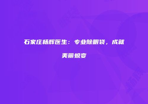 石家庄杨辉医生：专业除眼袋，成就美丽蜕变