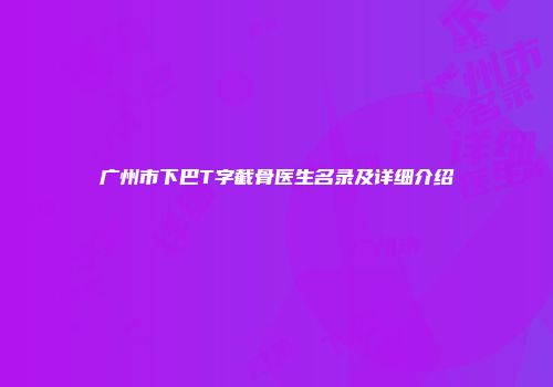 广州市下巴T字截骨医生名录及详细介绍