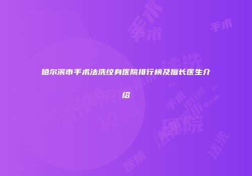 哈尔滨市手术法洗纹身医院排行榜及擅长医生介绍
