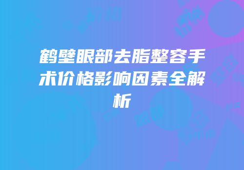 鹤壁眼部去脂整容手术价格影响因素全解析