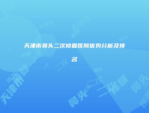 天津市鼻头二次修复医院优势分析及排名