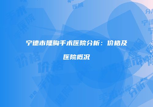 宁德市隆胸手术医院分析：价格及医院概况