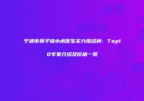 宁波市鼻子缩小术医生实力排名榜：Top10专家介绍及价格一览