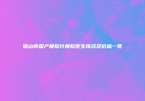 保山市国产瘦脸针瘦脸医生排名及价格一览