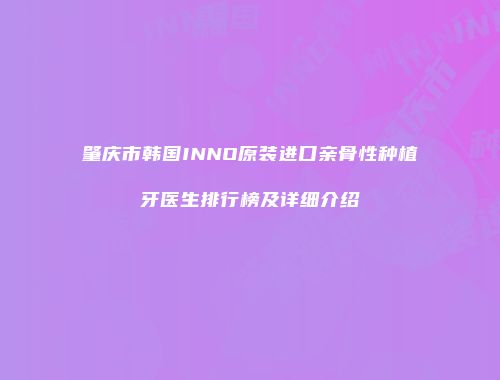 肇庆市韩国INNO原装进口亲骨性种植牙医生排行榜及详细介绍