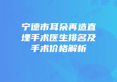 宁德市耳朵再造直埋手术医生排名及手术价格解析