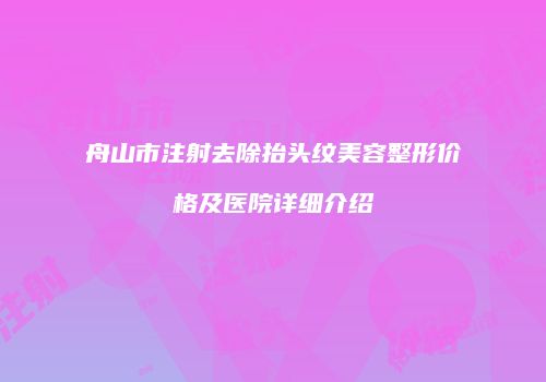 舟山市注射去除抬头纹美容整形价格及医院详细介绍