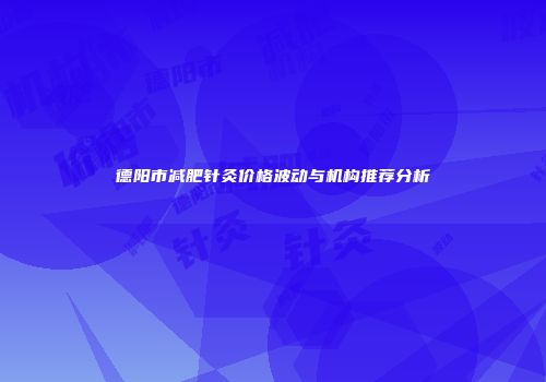德阳市减肥针灸价格波动与机构推荐分析