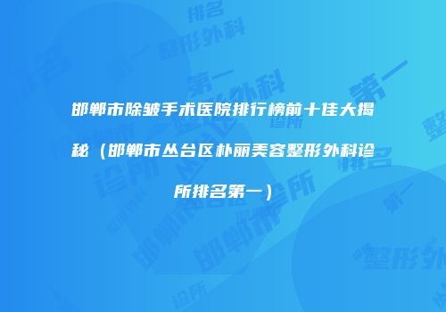 邯郸市除皱手术医院排行榜前十佳大揭秘（邯郸市丛台区朴丽美容整形外科诊所排名第一）
