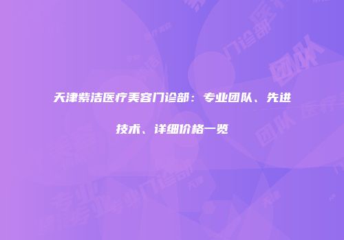 天津紫洁医疗美容门诊部：专业团队、先进技术、详细价格一览