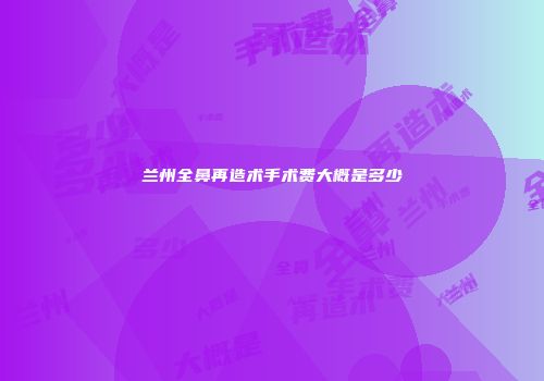 兰州全鼻再造术手术费大概是多少