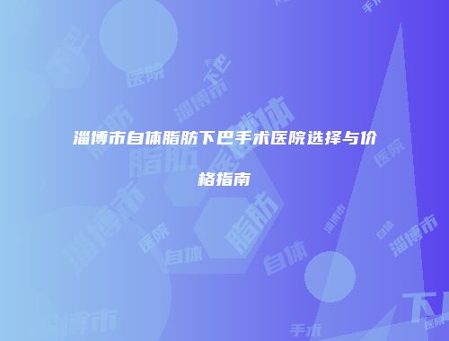 淄博市自体脂肪下巴手术医院选择与价格指南