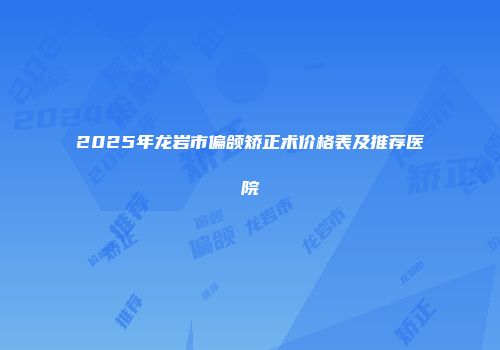 2025年龙岩市偏颌矫正术价格表及推荐医院