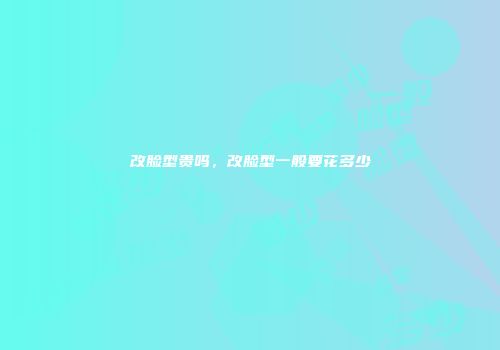 改脸型贵吗，改脸型一般要花多少