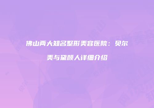 佛山两大知名整形美容医院：贝尔美与黛颜人详细介绍
