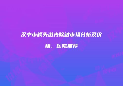 汉中市额头激光除皱市场分析及价格、医院推荐