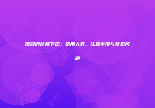 面部假体隆下巴：适用人群、注意事项与常见问题