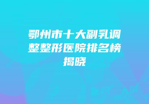 鄂州市十大副乳调整整形医院排名榜揭晓