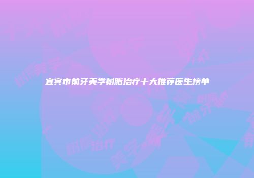 宜宾市前牙美学树脂治疗十大推荐医生榜单