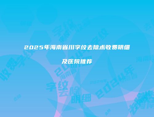2025年海南省川字纹去除术收费明细及医院推荐