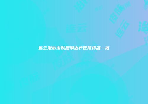 连云港市皮肤磨削治疗医院排名一览