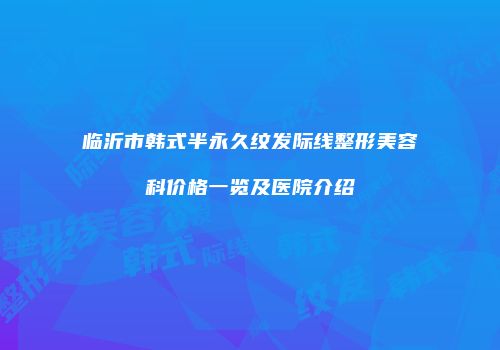 临沂市韩式半永久纹发际线整形美容科价格一览及医院介绍
