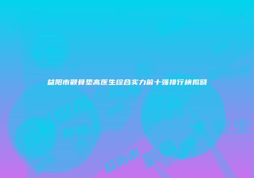 益阳市颧骨垫高医生综合实力前十强排行榜揭晓