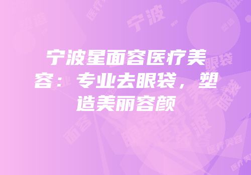 宁波星面容医疗美容：专业去眼袋，塑造美丽容颜