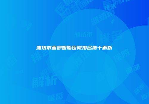 潍坊市面部吸脂医院排名前十解析