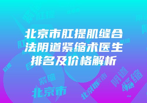 北京市肛提肌缝合法阴道紧缩术医生排名及价格解析