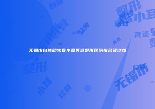 无锡市自体肋软骨小耳再造整形医院排名及详情