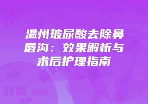 温州玻尿酸去除鼻唇沟：效果解析与术后护理指南