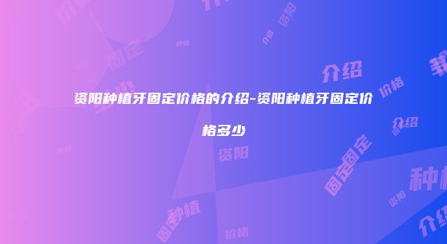 资阳种植牙固定价格的介绍-资阳种植牙固定价格多少