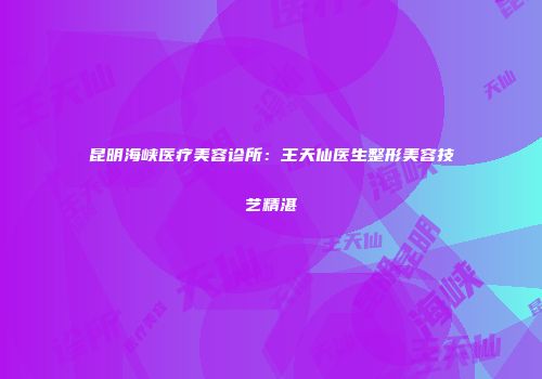 昆明海峡医疗美容诊所：王天仙医生整形美容技艺精湛