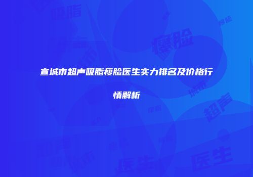 宣城市超声吸脂瘦脸医生实力排名及价格行情解析