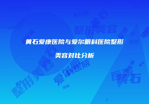 黄石爱康医院与爱尔眼科医院整形美容对比分析