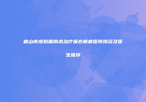 唐山市皮肤磨削术治疗痤疮瘢痕医院排名及医生推荐