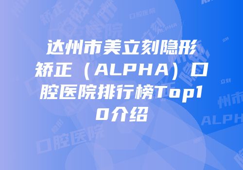 达州市美立刻隐形矫正（ALPHA）口腔医院排行榜Top10介绍