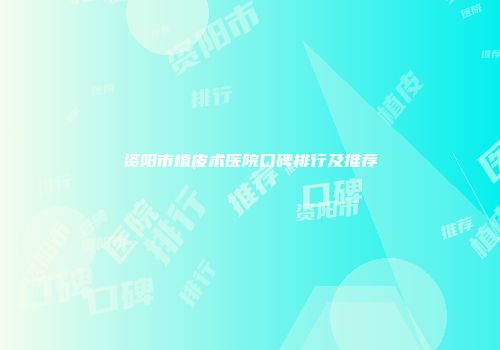 资阳市植皮术医院口碑排行及推荐