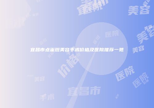 宜昌市点雀斑美容手术价格及医院推荐一览
