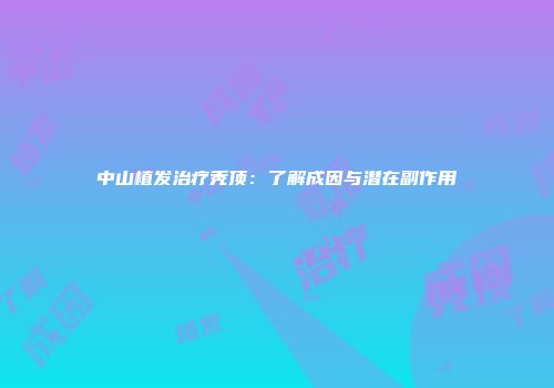 中山植发治疗秃顶：了解成因与潜在副作用