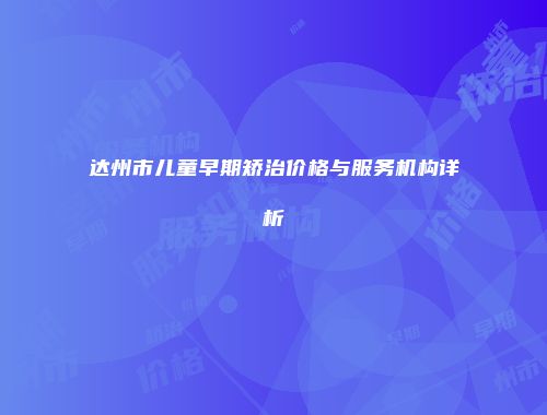 达州市儿童早期矫治价格与服务机构详析