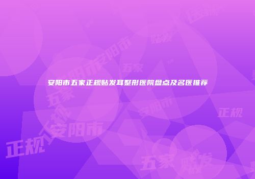 安阳市五家正规贴发耳整形医院盘点及名医推荐