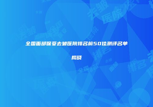 全国面部保妥去皱医院排名前50佳测评名单揭晓