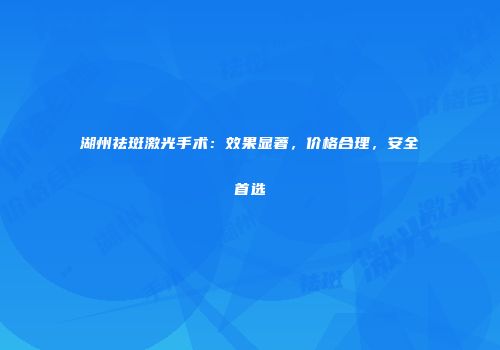 湖州祛斑激光手术：效果显著，价格合理，安全首选