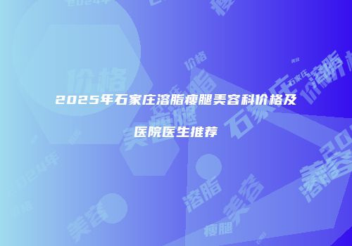 2025年石家庄溶脂瘦腿美容科价格及医院医生推荐