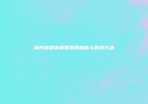 湖州亚健康调理费用解析与有效方法