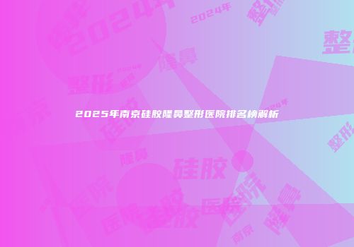 2025年南京硅胶隆鼻整形医院排名榜解析